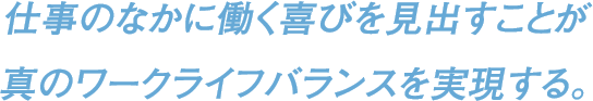 仕事のなかに働く喜びを見出すことが真のワークライフバランスを実現する。